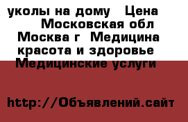 уколы на дому › Цена ­ 400 - Московская обл., Москва г. Медицина, красота и здоровье » Медицинские услуги   